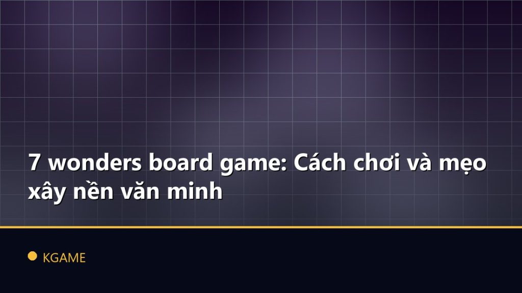 7 wonders board game: Cách chơi và mẹo xây nền văn minh