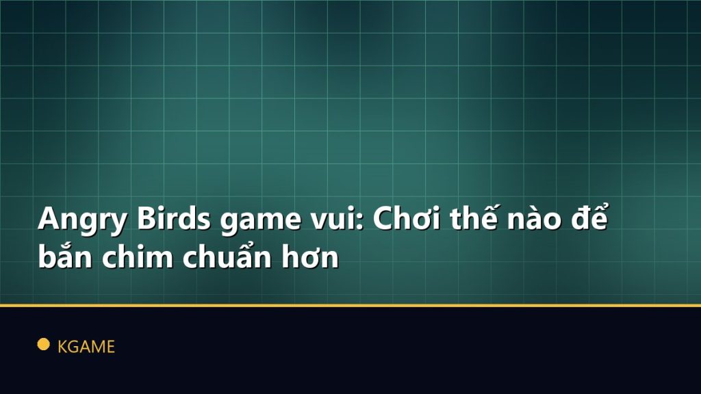 Angry Birds game vui: Chơi thế nào để bắn chim chuẩn hơn