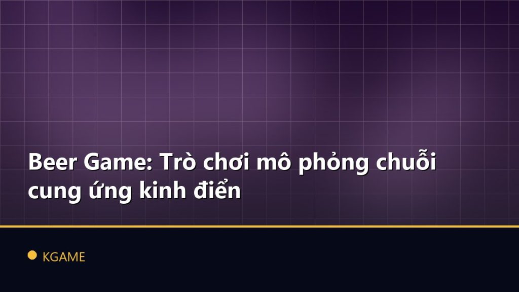 Beer Game: Trò chơi mô phỏng chuỗi cung ứng kinh điển