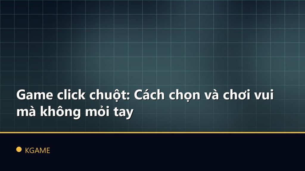 Game click chuột: Cách chọn và chơi vui mà không mỏi tay