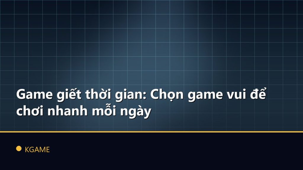 Game giết thời gian: Chọn game vui để chơi nhanh mỗi ngày