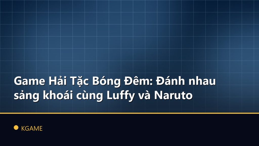 Game Hải Tặc Bóng Đêm: Đánh nhau sảng khoái cùng Luffy và Naruto