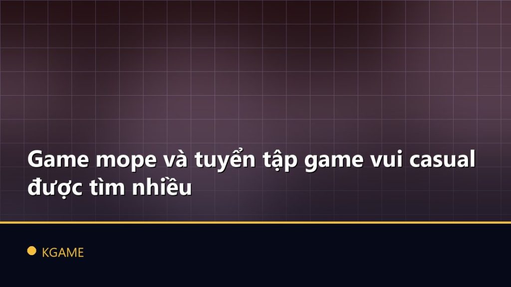 Game mope và tuyển tập game vui casual được tìm nhiều