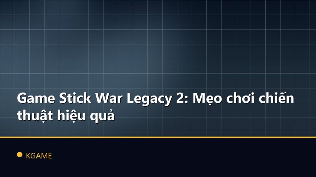 Game Stick War Legacy 2: Mẹo chơi chiến thuật hiệu quả