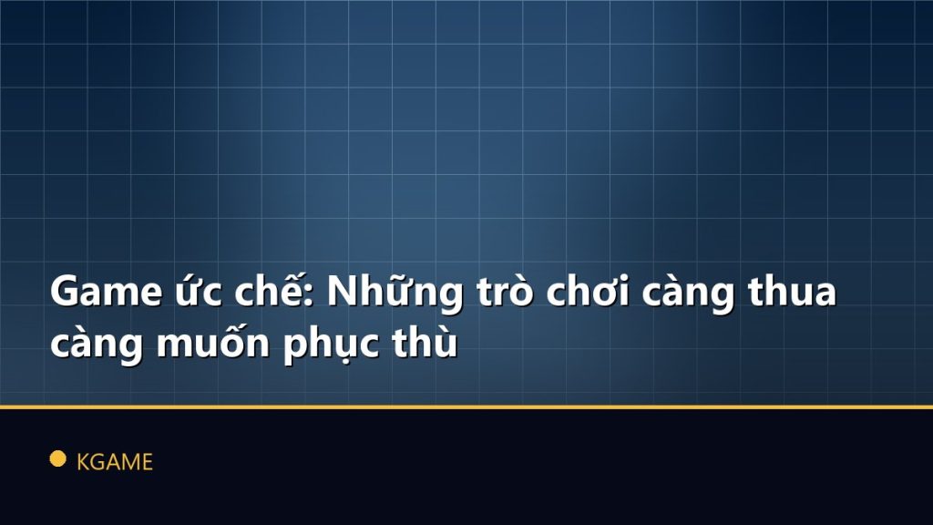 Game ức chế: Những trò chơi càng thua càng muốn phục thù
