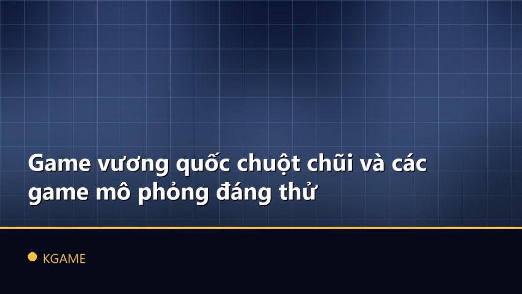 Game vương quốc chuột chũi và các game mô phỏng đáng thử