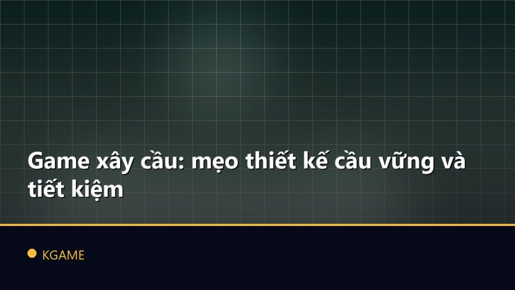 Game xây cầu: mẹo thiết kế cầu vững và tiết kiệm