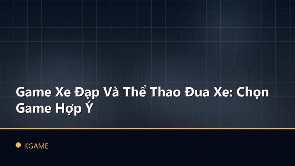 Game Xe Đạp Và Thể Thao Đua Xe: Chọn Game Hợp Ý