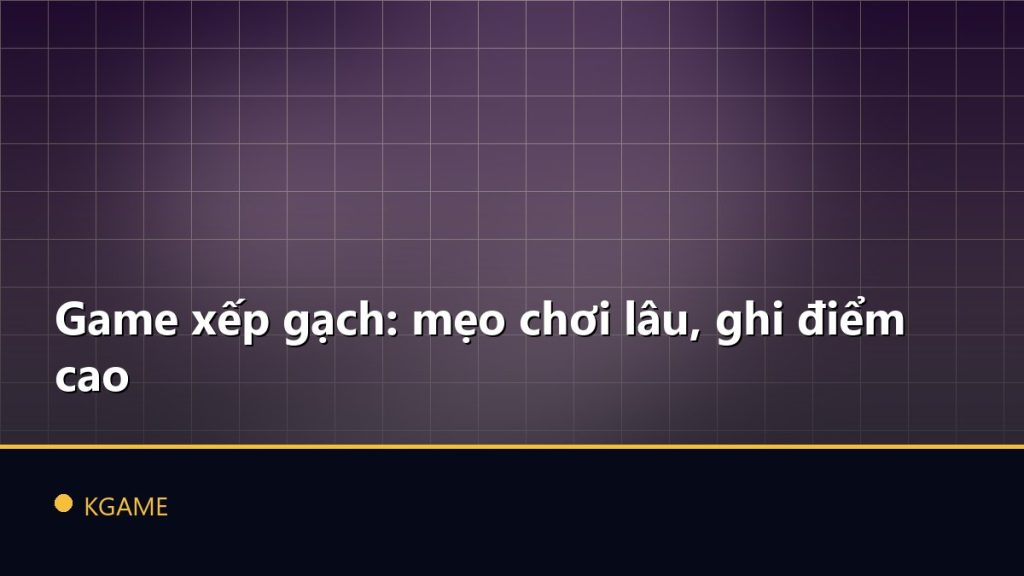 Game xếp gạch: mẹo chơi lâu, ghi điểm cao