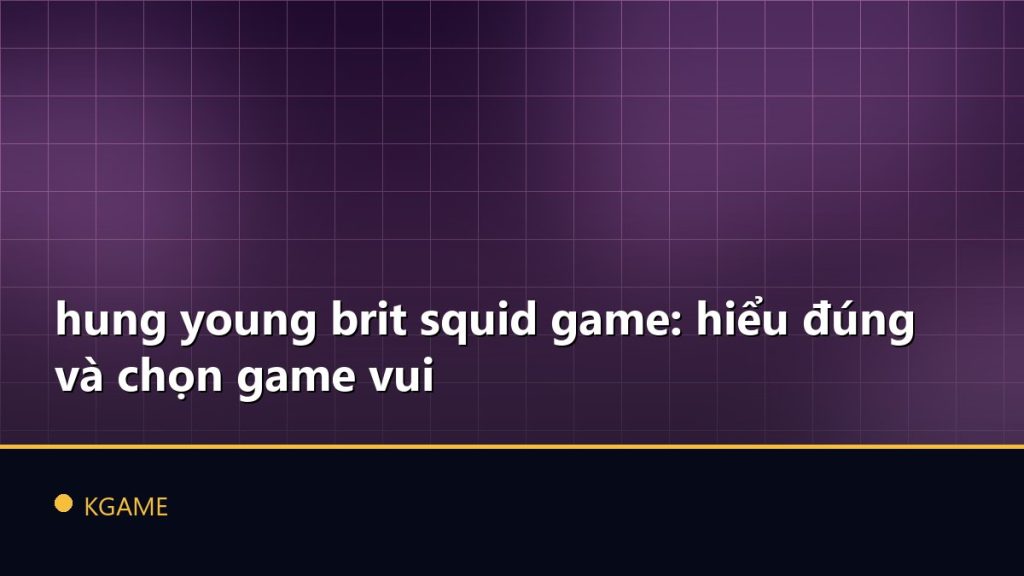 hung young brit squid game: hiểu đúng và chọn game vui