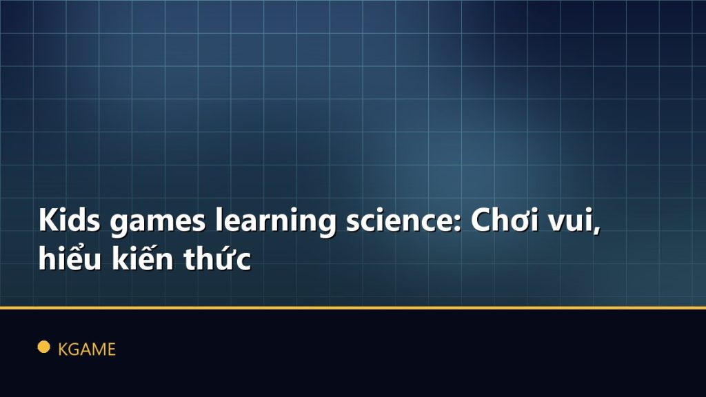 Kids games learning science: Chơi vui, hiểu kiến thức