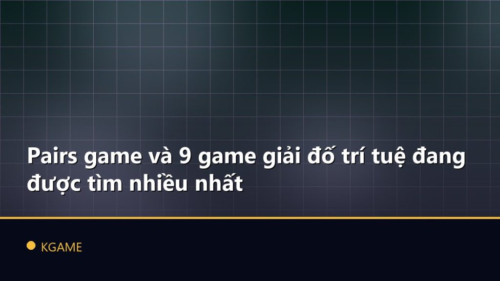 Pairs game và 9 game giải đố trí tuệ đang được tìm nhiều nhất