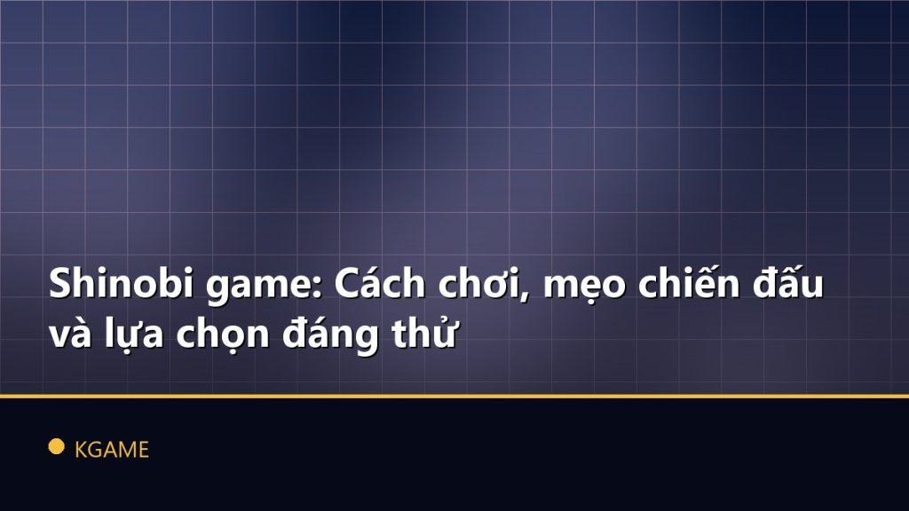 Shinobi game: Cách chơi, mẹo chiến đấu và lựa chọn đáng thử